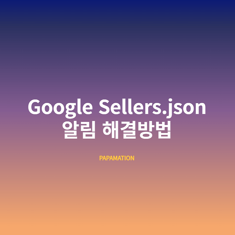 구글 애드센스 Google sellers.json 알림 해결 방법 23.06 최신판