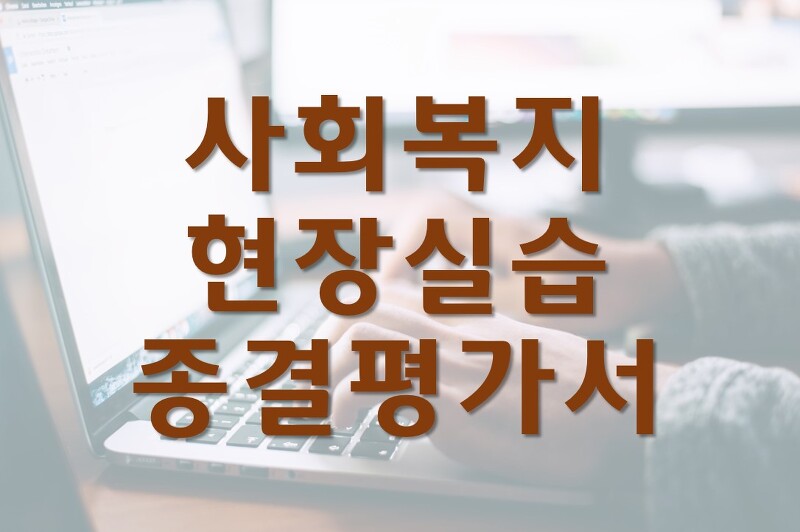 사회복지 현장실습 종결 평가서/최종 평가서 작성 예시(지역아동센터)