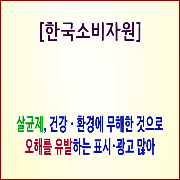 [한국소비자원] 살균제, 건강ㆍ환경에 무해한 것으로 오해를 유발하는 표시·광고 많아