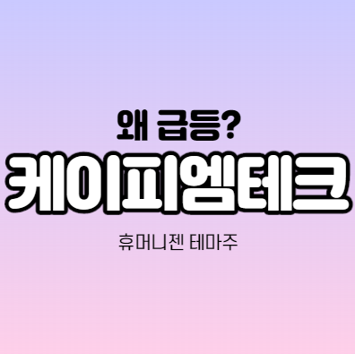 케이피엠테크 급등하는 이유가 뭔가요? 휴머니젠 관련주,테마주