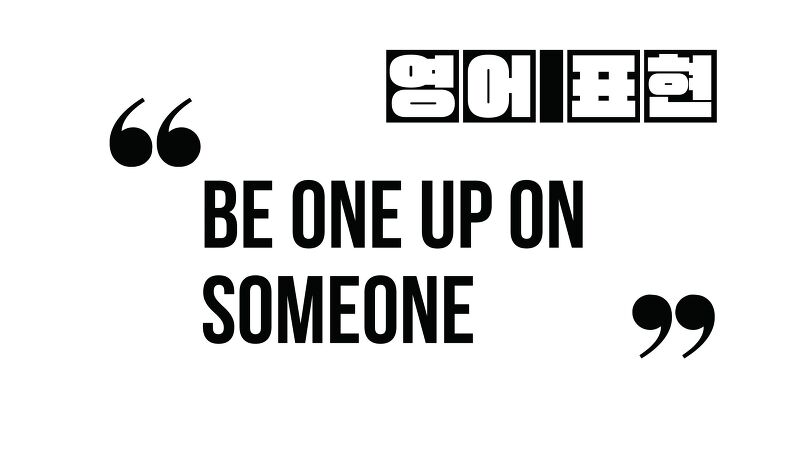 (자주 쓰는 영어 표현) Be one up on someone