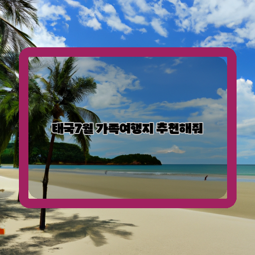 여름 휴가의 완벽한 선택! 태국 7월 가족여행지 추천