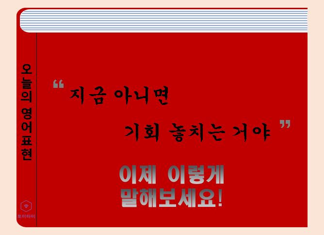 Now or never - '지금이 절호의 기회야'를 한 표현으로 말하기