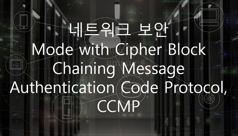 네트워크 보안 - Counter Mode with Cipher Block Chaining Message Authentication Code Protocol, CCMP