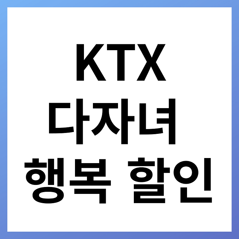 KTX 다자녀 행복 할인방법 대상 총정리