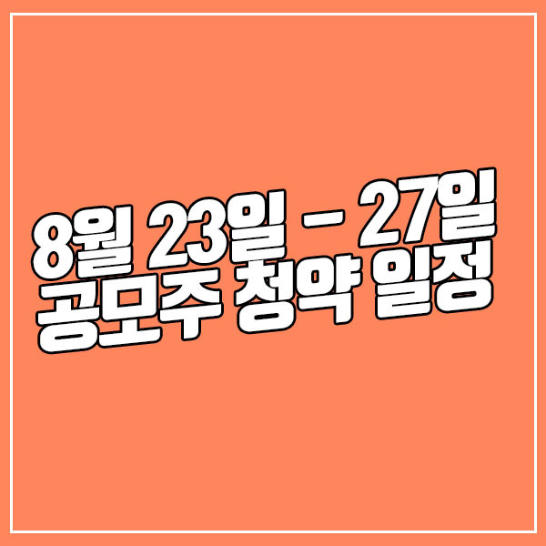 8월 넷째주 공모주 청약 일정 [8월 23일 - 27일]