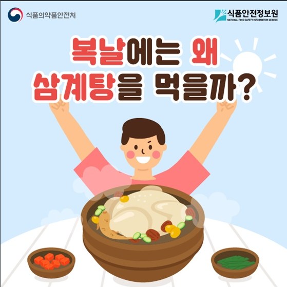 [식품의약품안전처] 복날에 삼계탕을 먹는 이유(초복 :  7월 11일, 중복 : 7월 21일, 말복 : 8월 10일)