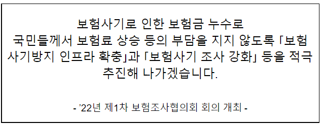 보험사기로 인한 보험금 누수로국민들께서 보험료 상승 등의 부담을 지지 않도록 ｢보험사기방지 인프라 확충｣과 ｢보험사기 조사 강화｣ 등을 적극 추진해 나가겠습니다_금융위원회