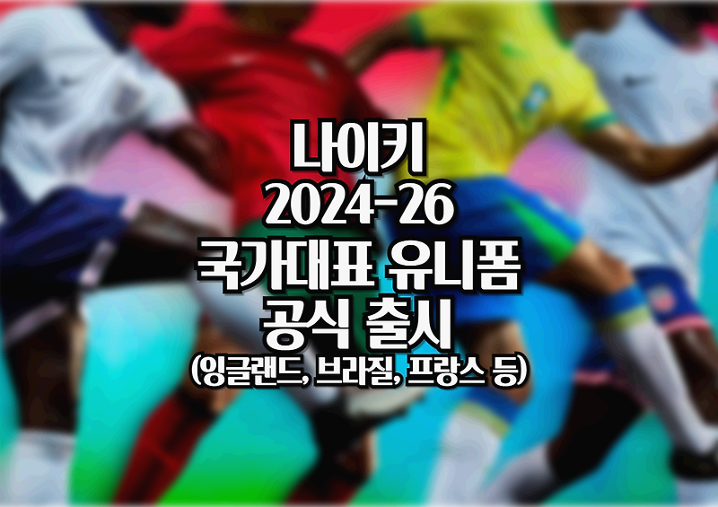 나이키, 새로운 2024-26 축구 국가대표팀 유니폼 출시(잉글랜드, 브라질, 프랑스, 미국 등)