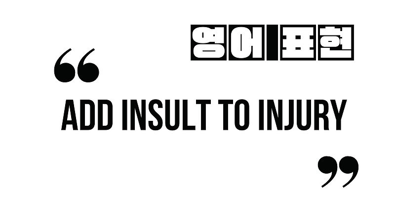 (유용한 영어 표현)  Add insult to injury..