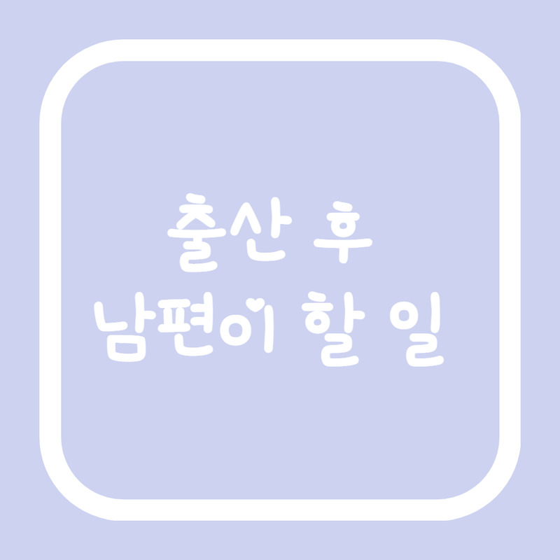 [출산 로드 vol.23] 출산 후 남편이 해야할 일들 총 정리 (Feat. 조리원 퇴원 전까지)