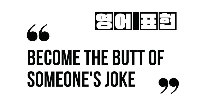 (알아 두면 유용한 표현) become the butt of someone's joke