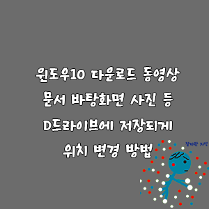 윈도우10 다운로드 동영상 문서 바탕화면 사진 등 D드라이브에 저장되게 위치 변경 방법