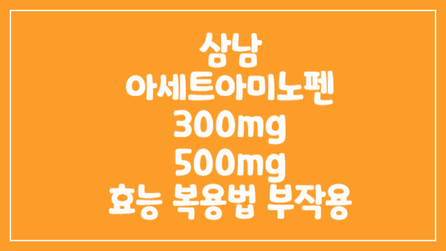 삼남아세트아미노펜 300mg 500mg 복용법 및 부작용