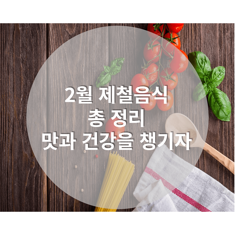 2월 제철음식 총 정리. 맛과 건강 둘다 챙겨보자