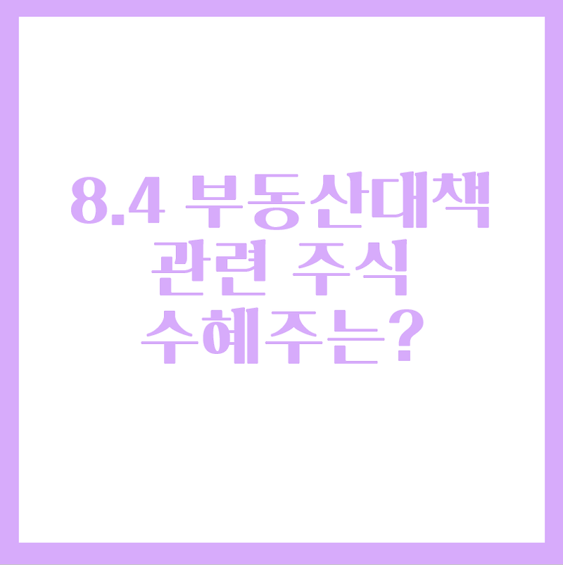 8.4 부동산 공급 대책 관련 주식 수혜주는?