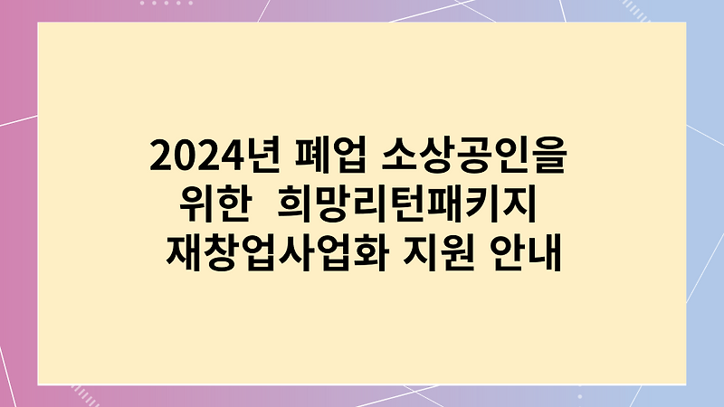 2024년 폐업 소상공인을 위한 희망리턴패키지 재창업사업화 지원 안내