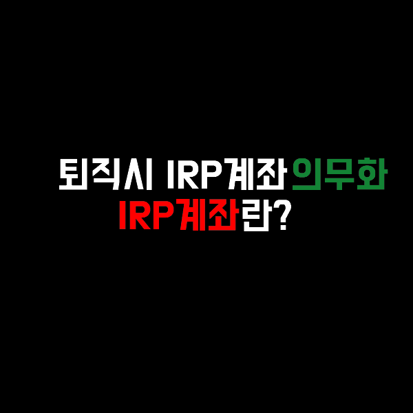 퇴직 하려는데 IRP 계좌도 몰라?(1) - IRP 계좌란?(개요 및 장단점)
