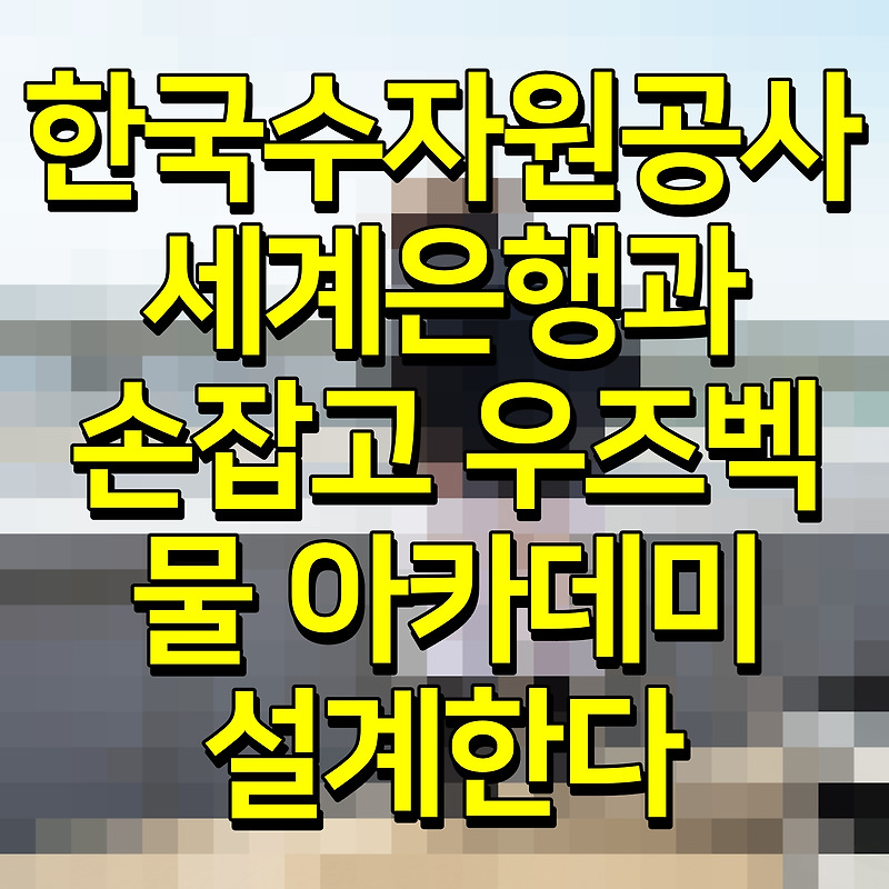 한국수자원공사 세계은행과 손잡고 우즈벡 물 아카데미 설계한다