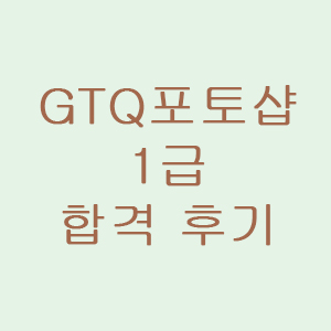 gtq 포토샵 1급 노베이스 독학 합격 후기 - GTQ시험 정보, 공부기간, 공부방법 공유