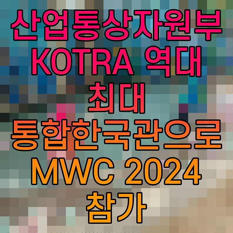 산업통상자원부 KOTRA 역대 최대 통합한국관으로 MWC 2024 참가