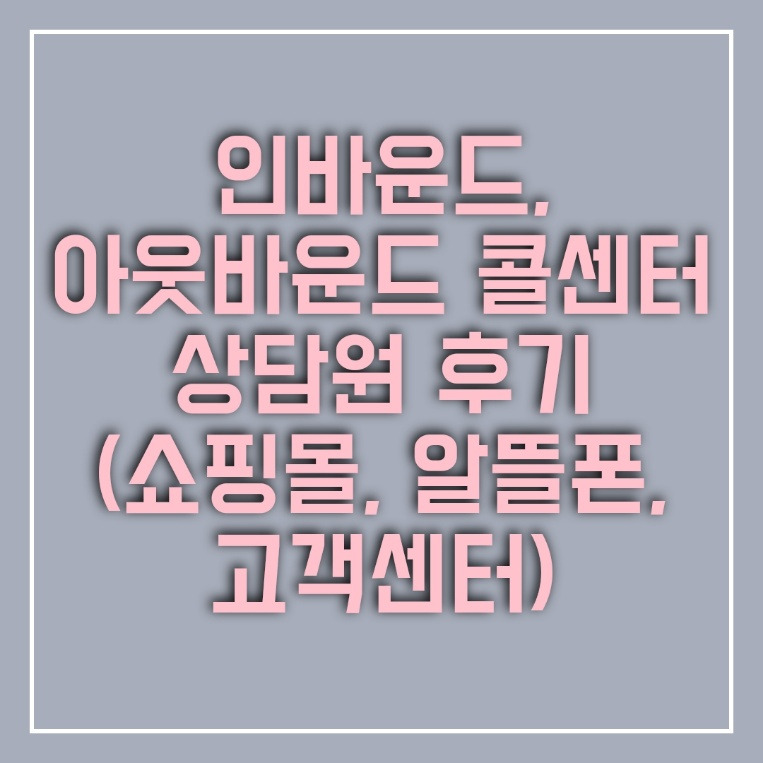 인바운드, 아웃바운드 콜센터 상담원 후기 1부(쇼핑몰, 알뜰폰, 고객센터)