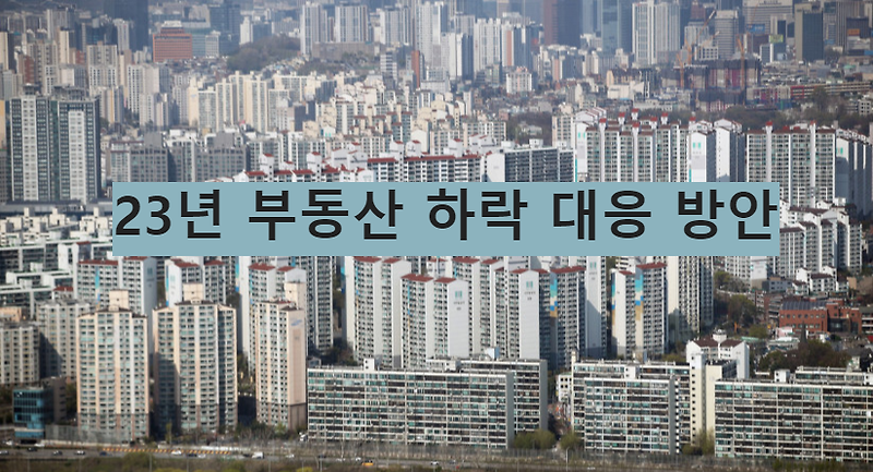 [부동산] 23년 부동산 하락 대응 방안