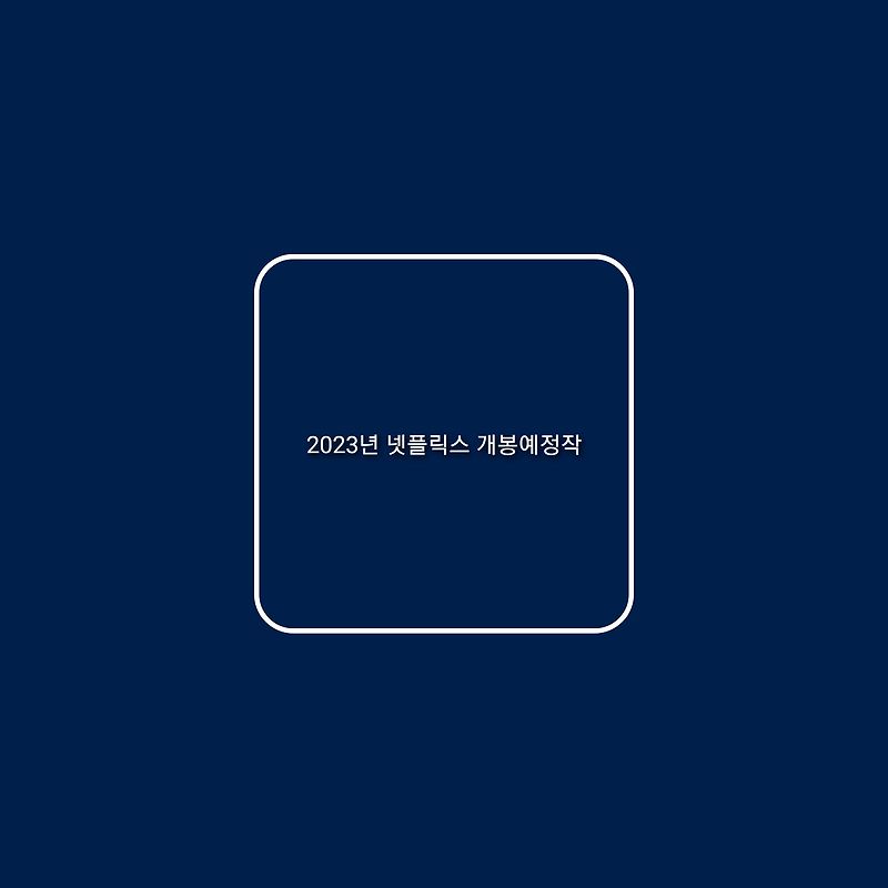 2023년 넷플릭스 기대되는 한국영화 드라마 웹예능 개봉 예정작