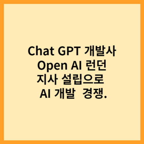 Chat GPT 개발사 Open AI 런던 지사 설립으로  AI 개발  경쟁