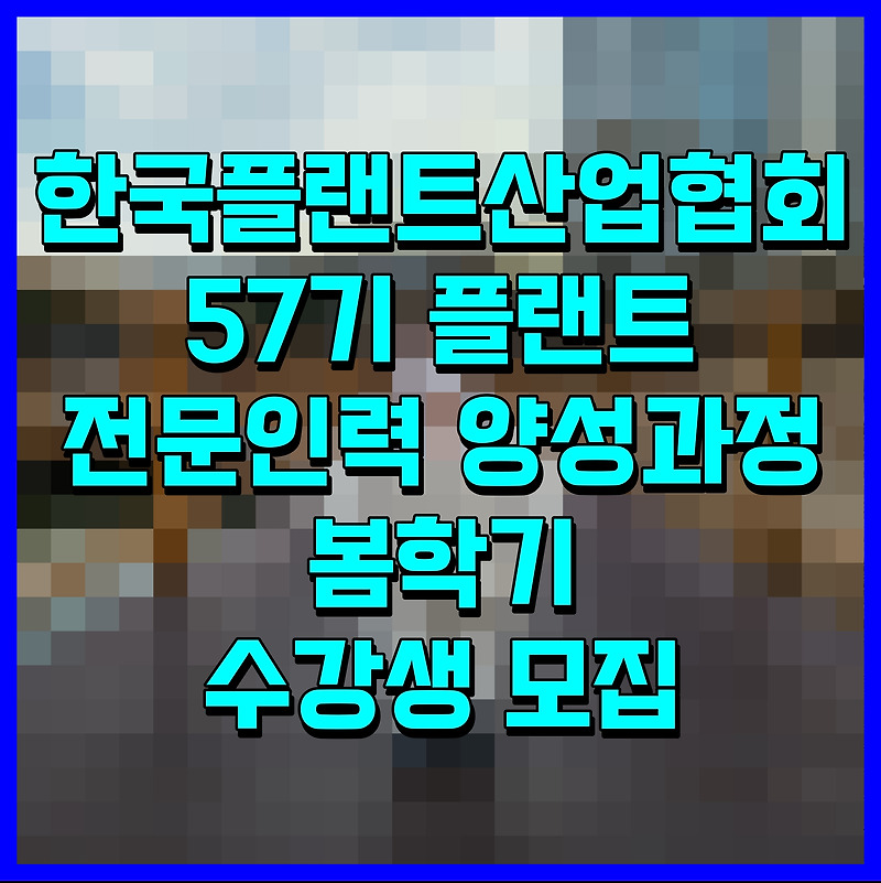 한국플랜트산업협회 57기 플랜트 전문인력 양성과정 봄학기 수강생 모집