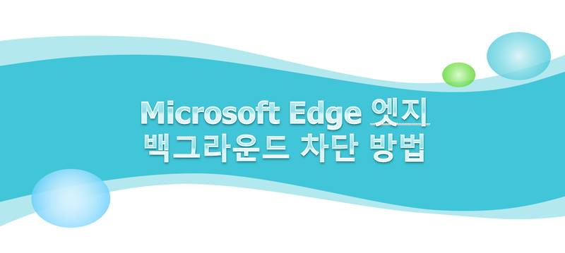 [Windows] Microsoft Edge 엣지 백그라운드 차단 방법