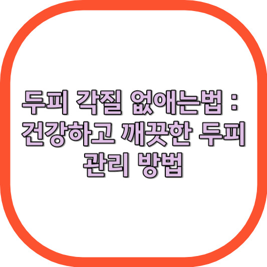 두피 각질 없애는법 : 건강하고 깨끗한 두피 관리 방법