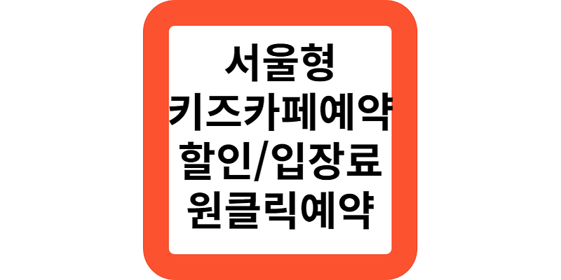 서울형키즈카페예약,입장료,위치,무료입장안내(원클릭예약)