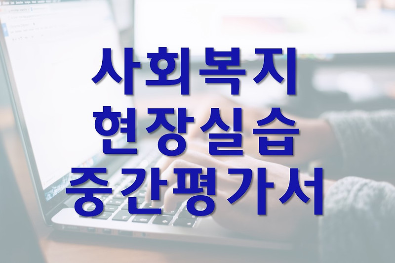 사회복지 현장 실습 중간평가서 작성 방법/예시(지역아동센터)