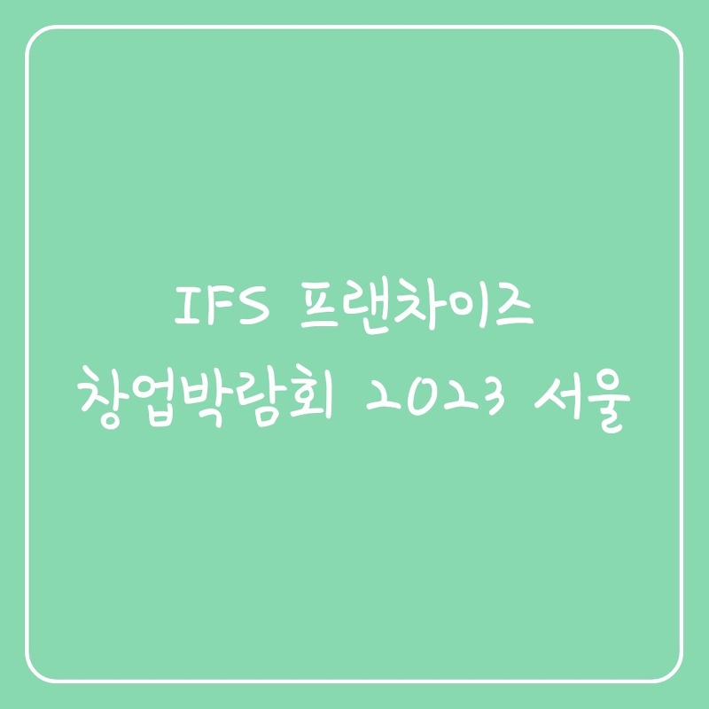 IFS 프랜차이즈 창업박람회 2023 서울 상반기 사전예약 완료