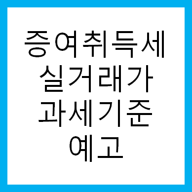 2023년 증여취득세 실거래가 기준 과세예고