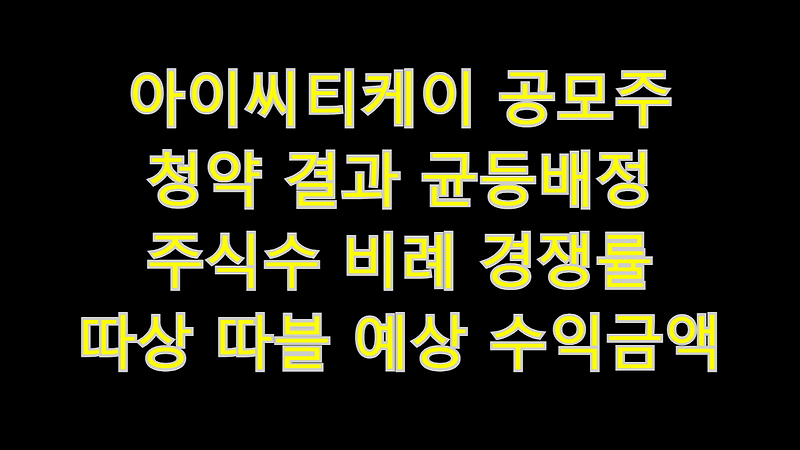 아이씨티케이 공모주 청약 결과 균등배정 주식수 비례 경쟁률 따상 따블 예상 수익금액