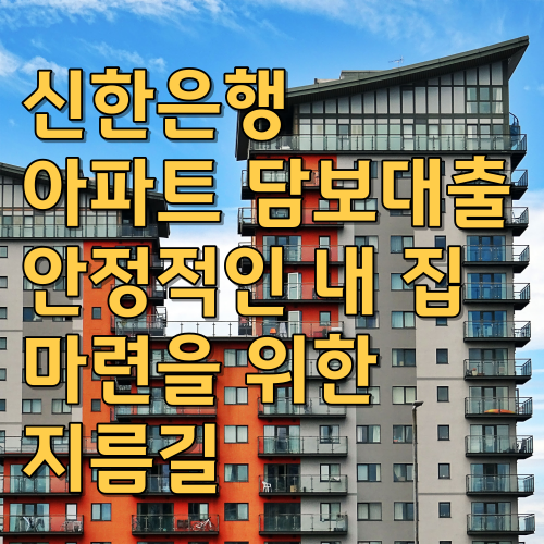 신한은행 아파트 담보대출: 안정적인 내 집 마련을 위한 지름길