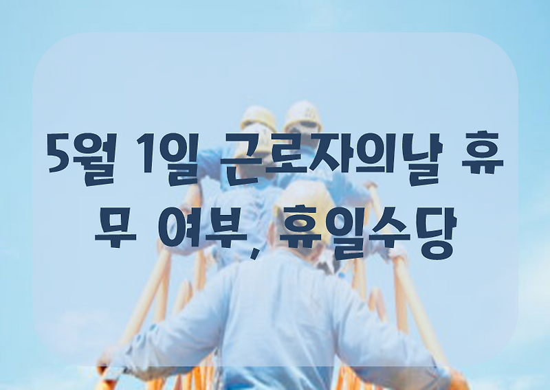 5월 1일 근로자의날 휴무 여부, 휴일수당 챙기세요