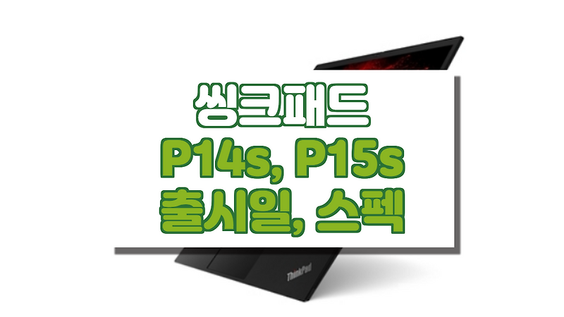 레노버 씽크패드 P14s ,P15s 출시일, 스펙, 특징 정보.