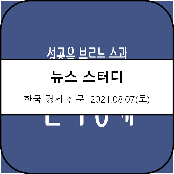 [뉴스 스터디] 한국경제신문, 2021년 08월 07일(토) - 전기차, 김영란법, 카카오뱅크, 스타트업, 석유화학, 탈 중국과 개발도상국