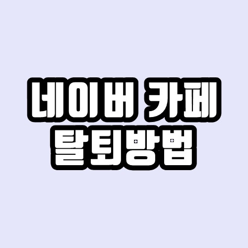 네이버 까페(카페) 탈퇴방법 - 쉽고 간단하게