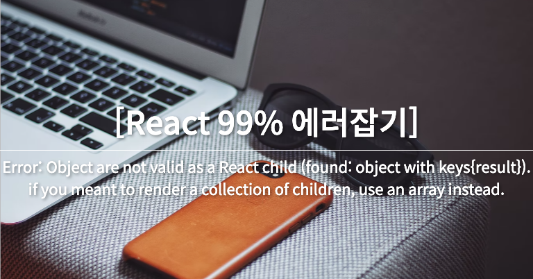 [React 99% 에러잡기] Error: Object are not valid as a React child (found: object with keys{result}). if you meant to render a collection of children, use an array instead.
