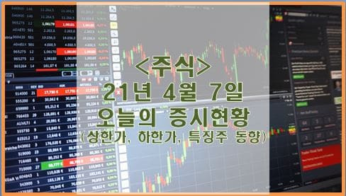 [주식] 4월 7일 오늘의 증시현황 (상한가, 하한가, 특징주)