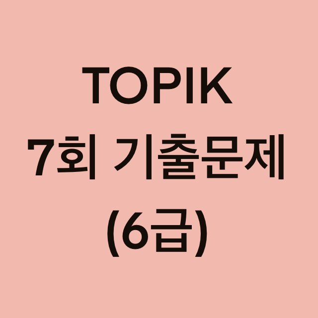 토픽(TOPIK) 7회 6급 어휘 및 문법, 쓰기 기출문제 (1~16 문항)