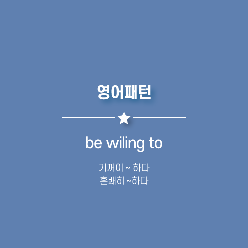 be willing to ~ : 기꺼이 ~ 하다, 흔쾌히 ~ 하다, ~ 할 의향있다.