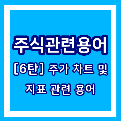 주식 관련 용어 - 기본 용어 6탄 / 주식을 배워보자! [주가 차트 및 지표 관련 용어]