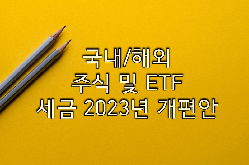 '국내주식 세금/해외주식 및 ETF 세금 2023년 개편안' 이걸로 끝내자!!