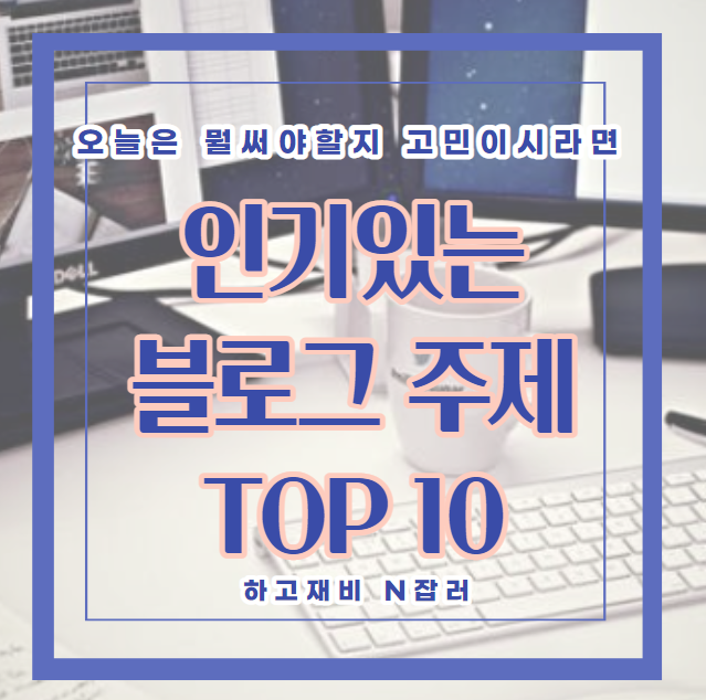 블로그 시작하기 : 인기있는 블로그 주제 선정하기 TOP 10