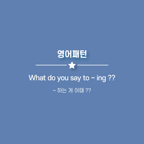 What do you say to ~ ing, What do you say (that) ~: ~ 하는게 어때 ?? 영어로.
